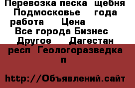 Перевозка песка, щебня Подмосковье, 2 года работа.  › Цена ­ 3 760 - Все города Бизнес » Другое   . Дагестан респ.,Геологоразведка п.